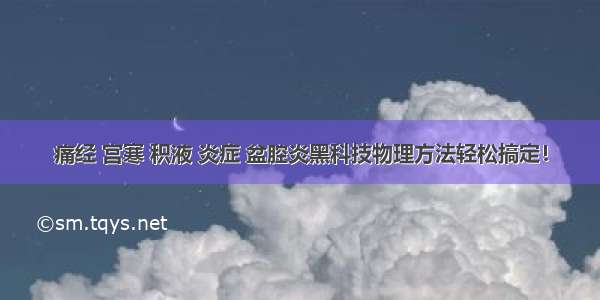 痛经 宫寒 积液 炎症 盆腔炎黑科技物理方法轻松搞定！