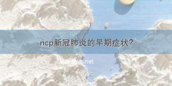 ncp新冠肺炎的早期症状？