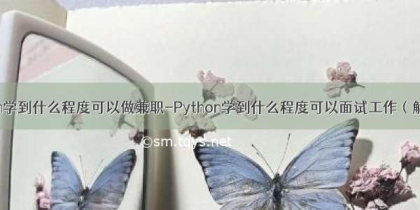 python学到什么程度可以做兼职-Python学到什么程度可以面试工作（解答一）