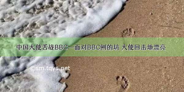 中国大使舌战BBC—面对BBC刨的坑 大使回击地漂亮