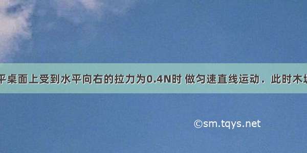 一木块在水平桌面上受到水平向右的拉力为0.4N时 做匀速直线运动．此时木块在水平方向