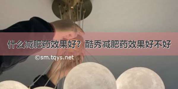 什么减肥药效果好？酷秀减肥药效果好不好