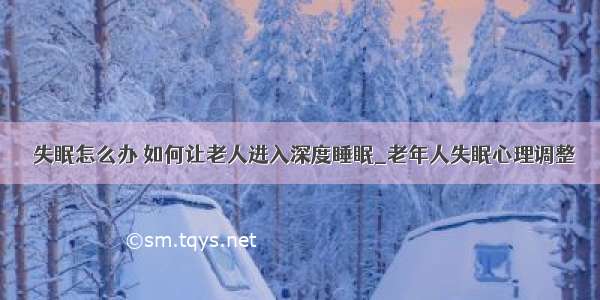 ​失眠怎么办 如何让老人进入深度睡眠_老年人失眠心理调整