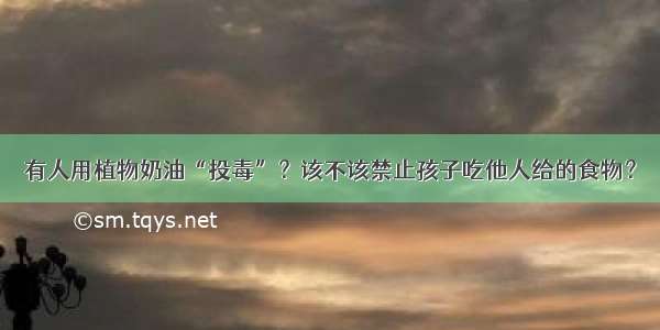 有人用植物奶油“投毒”？该不该禁止孩子吃他人给的食物？