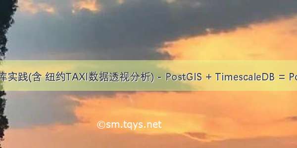 时空数据库实践(含 纽约TAXI数据透视分析) - PostGIS + TimescaleDB = PostgreSQL