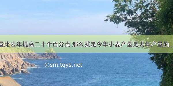 今年小麦产量比去年提高二十个百分点 那么就是今年小麦产量是去年产量的________%．