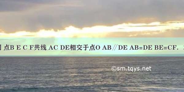 已知：如图 点B E C F共线 AC DE相交于点O AB∥DE AB=DE BE=CF．求证：（1）