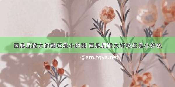 西瓜屁股大的甜还是小的甜 西瓜屁股大好吃还是小好吃