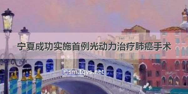 宁夏成功实施首例光动力治疗肺癌手术