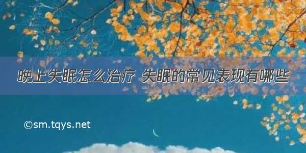 晚上失眠怎么治疗 失眠的常见表现有哪些