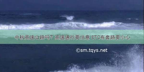 中秋高速公路吗？高速通行要注意 ETC有套路要小心