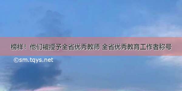 榜样！他们被授予全省优秀教师 全省优秀教育工作者称号