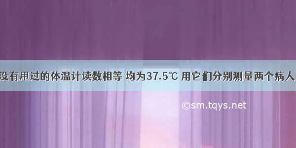 单选题两支没有甩过的体温计读数相等 均为37.5℃ 用它们分别测量两个病人的体温 两个