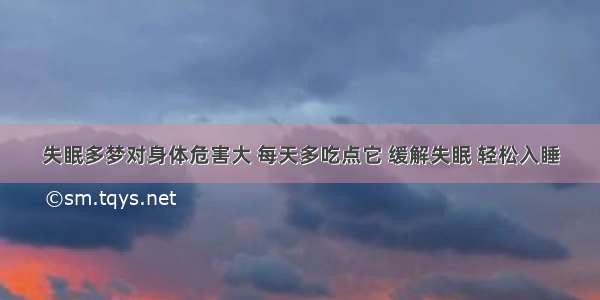 失眠多梦对身体危害大 每天多吃点它 缓解失眠 轻松入睡