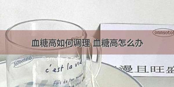 血糖高如何调理 血糖高怎么办