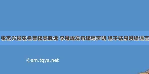 张艺兴侵犯名誉权案胜诉 李易峰发布律师声明 绝不姑息网络谣言