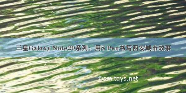 三星Galaxy Note20系列：用S Pen书写西安城市故事