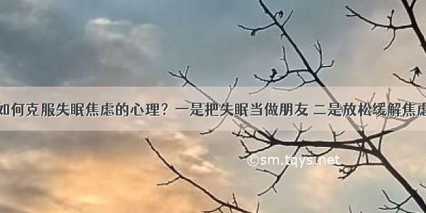 如何克服失眠焦虑的心理？一是把失眠当做朋友 二是放松缓解焦虑