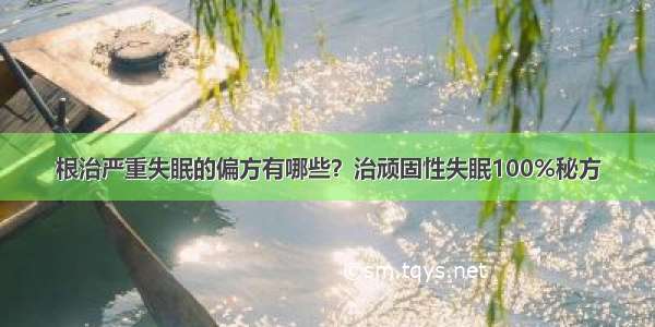 根治严重失眠的偏方有哪些？治顽固性失眠100%秘方