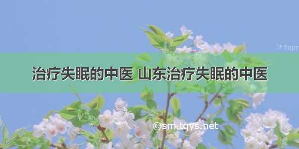 治疗失眠的中医 山东治疗失眠的中医