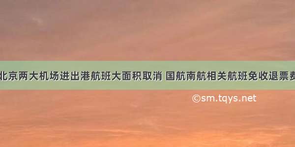 北京两大机场进出港航班大面积取消 国航南航相关航班免收退票费
