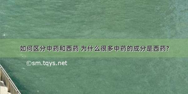 如何区分中药和西药 为什么很多中药的成分是西药?