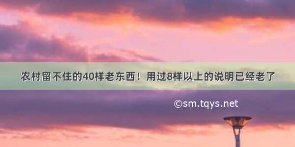 农村留不住的40样老东西！用过8样以上的说明已经老了