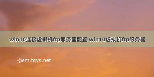 win10连接虚拟机ftp服务器配置 win10虚拟机ftp服务器