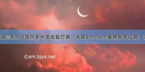 南京中医院老中医反复​南京中医院老中医反复叮嘱：失眠—重用酸枣仁嘱：失眠—重用酸