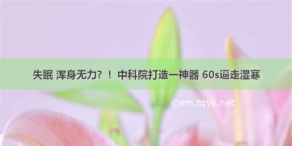 失眠 浑身无力？！中科院打造一神器 60s逼走湿寒