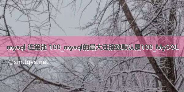 mysql 连接池 100_mysql的最大连接数默认是100_MySQL