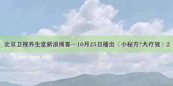 北京卫视养生堂新浪博客—10月25日播出《小秘方?大疗效》2