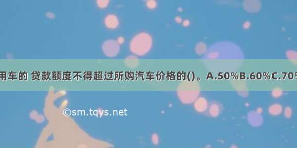 所购车辆为商用车的 贷款额度不得超过所购汽车价格的()。A.50%B.60%C.70%D.80%ABCD