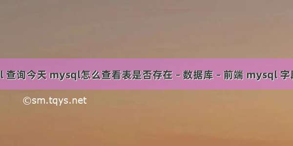 mysql 查询今天 mysql怎么查看表是否存在 – 数据库 – 前端 mysql 字段 加密