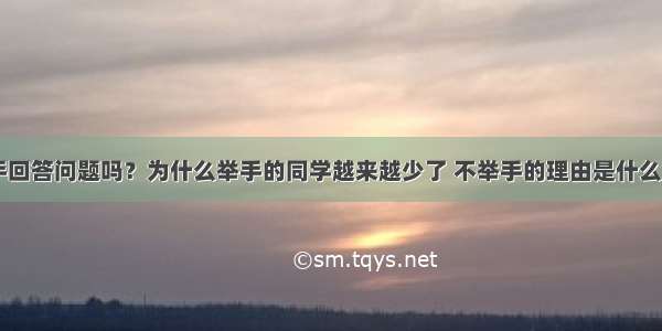 上课 你举手回答问题吗？为什么举手的同学越来越少了 不举手的理由是什么呢？请围绕