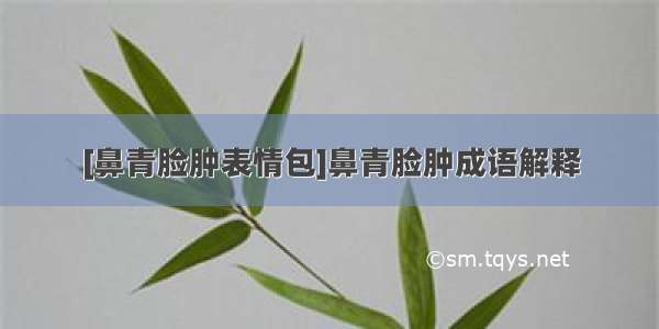 [鼻青脸肿表情包]鼻青脸肿成语解释