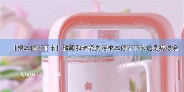 【根本停不下来】清朝和珅爱贪污根本停不下来这是病得治