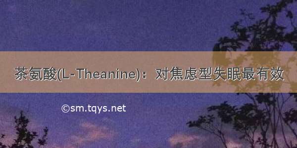 茶氨酸(L-Theanine)：对焦虑型失眠最有效