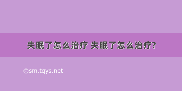 失眠了怎么治疗 失眠了怎么治疗?