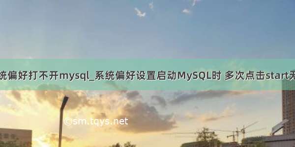 系统偏好打不开mysql_系统偏好设置启动MySQL时 多次点击start无效