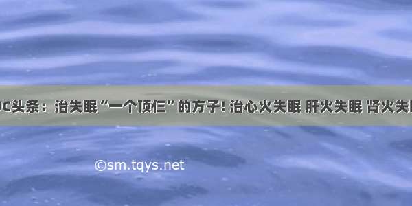 UC头条：治失眠“一个顶仨”的方子! 治心火失眠 肝火失眠 肾火失眠