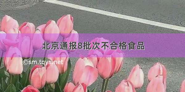 北京通报8批次不合格食品