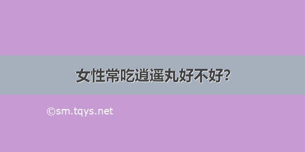 女性常吃逍遥丸好不好？