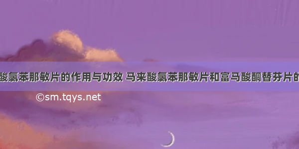 马来酸氯苯那敏片的作用与功效 马来酸氯苯那敏片和富马酸酮替芬片的区别