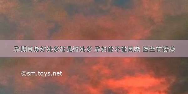 孕期同房好处多还是坏处多 孕妇能不能同房 医生有话说