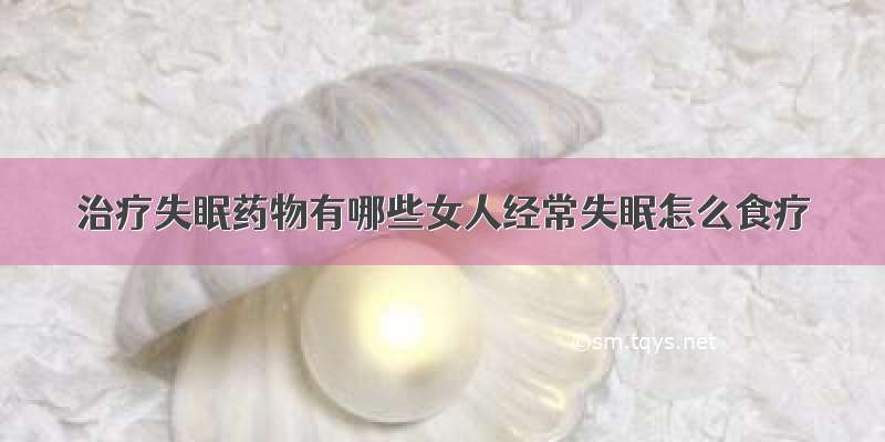 治疗失眠药物有哪些女人经常失眠怎么食疗