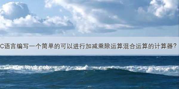 怎样用C语言编写一个简单的可以进行加减乘除运算混合运算的计算器？ – 网络