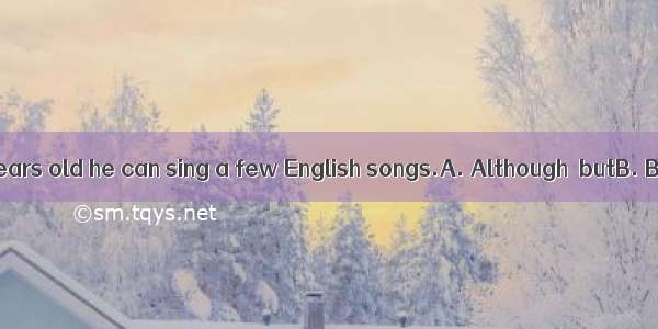 he is only five years old he can sing a few English songs.A. Although  butB. Because  \C.