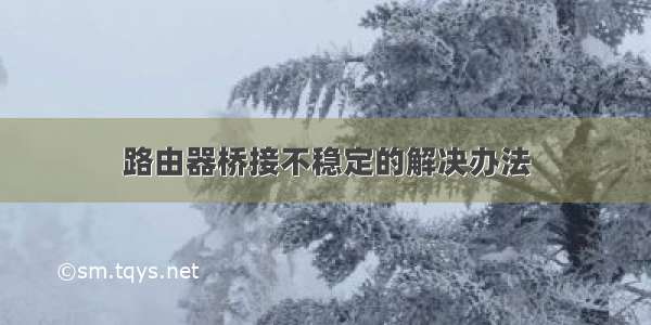 路由器桥接不稳定的解决办法