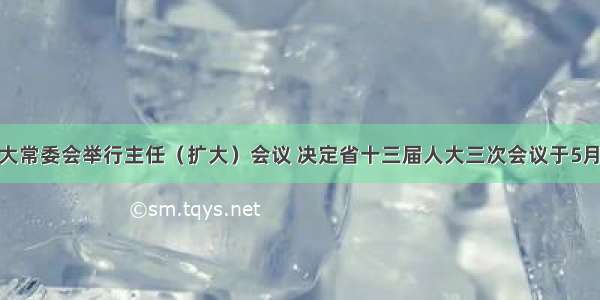 云南省人大常委会举行主任（扩大）会议 决定省十三届人大三次会议于5月10日召开